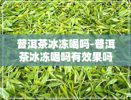 普洱茶冰冻喝吗-普洱茶冰冻喝吗有效果吗