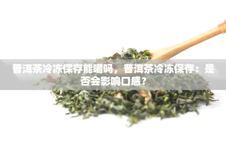 普洱茶冷冻保存能喝吗，普洱茶冷冻保存：是否会影响口感？