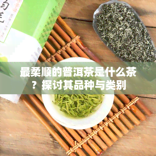 最柔顺的普洱茶是什么茶？探讨其品种与类别