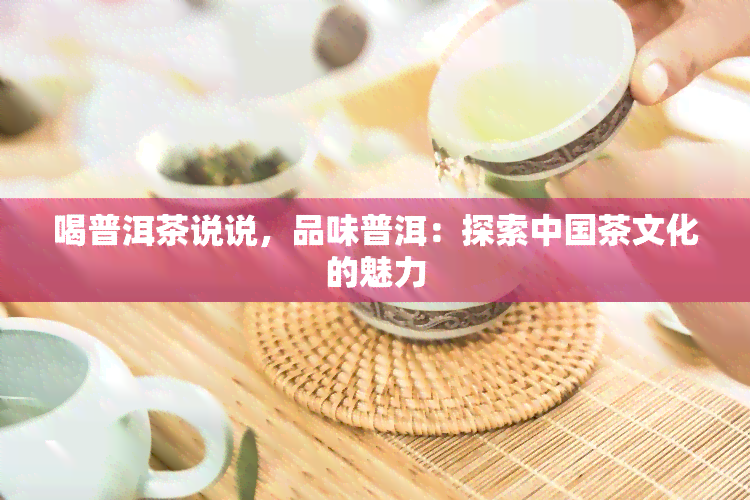 喝普洱茶说说，品味普洱：探索中国茶文化的魅力