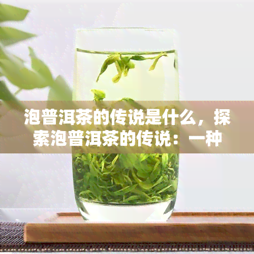 泡普洱茶的传说是什么，探索泡普洱茶的传说：一种独特的饮茶文化