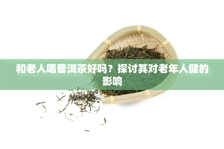 和老人喝普洱茶好吗？探讨其对老年人健的影响