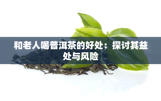 和老人喝普洱茶的好处：探讨其益处与风险