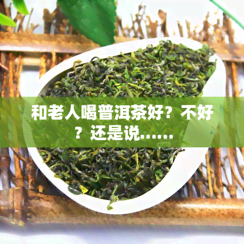 和老人喝普洱茶好？不好？还是说……