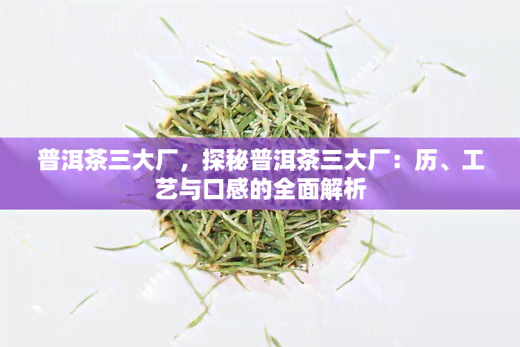 普洱茶三大厂，探秘普洱茶三大厂：历、工艺与口感的全面解析