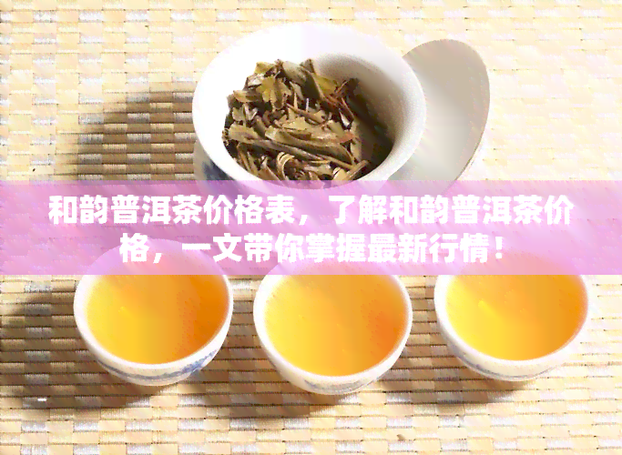 和韵普洱茶价格表，了解和韵普洱茶价格，一文带你掌握最新行情！