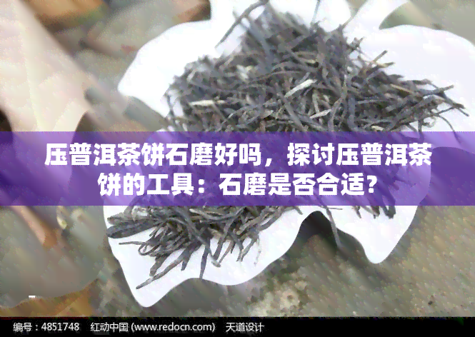 压普洱茶饼石磨好吗，探讨压普洱茶饼的工具：石磨是否合适？