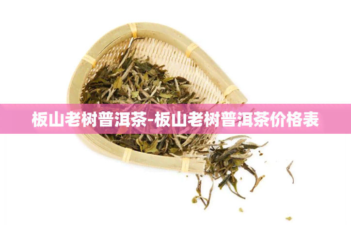 板山老树普洱茶-板山老树普洱茶价格表