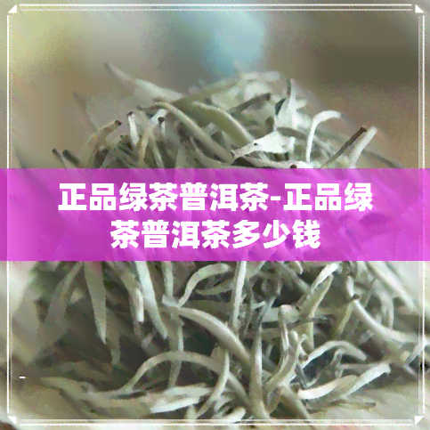 正品绿茶普洱茶-正品绿茶普洱茶多少钱