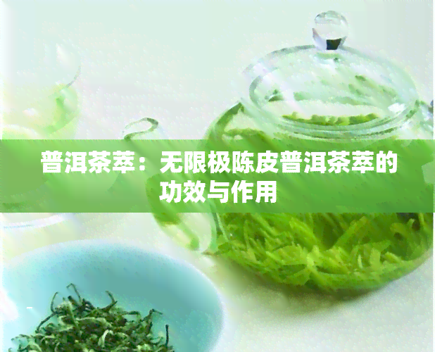 普洱茶萃：无限极陈皮普洱茶萃的功效与作用