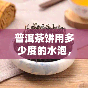 普洱茶饼用多少度的水泡，「普洱茶饼」冲泡用水度解析：多少度最适宜？