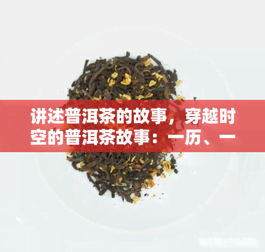 讲述普洱茶的故事，穿越时空的普洱茶故事：一历、一种文化、一杯香醇