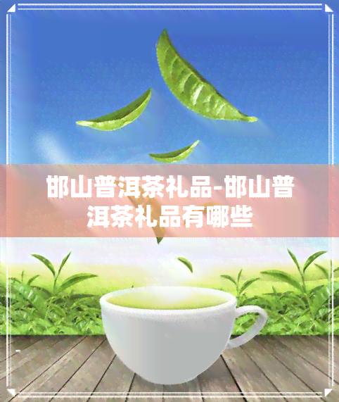 邯山普洱茶礼品-邯山普洱茶礼品有哪些