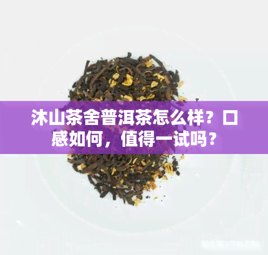 沐山茶舍普洱茶怎么样？口感如何，值得一试吗？