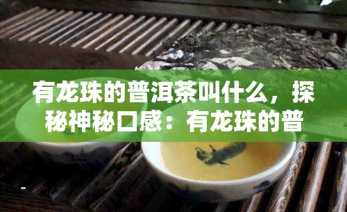 有龙珠的普洱茶叫什么，探秘神秘口感：有龙珠的普洱茶究竟如何命名？