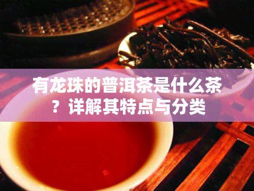 有龙珠的普洱茶是什么茶？详解其特点与分类