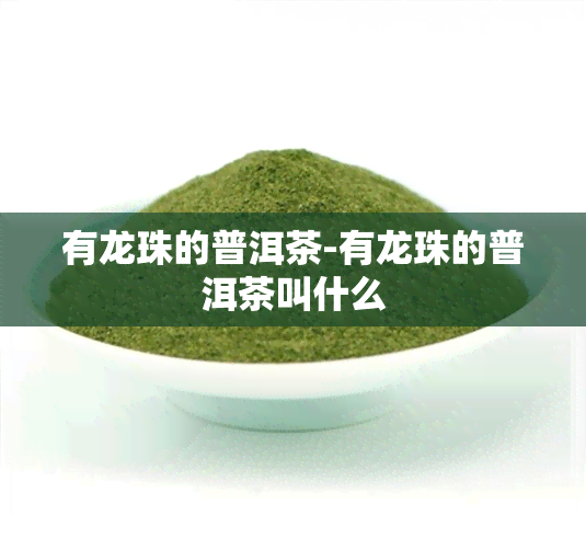 有龙珠的普洱茶-有龙珠的普洱茶叫什么