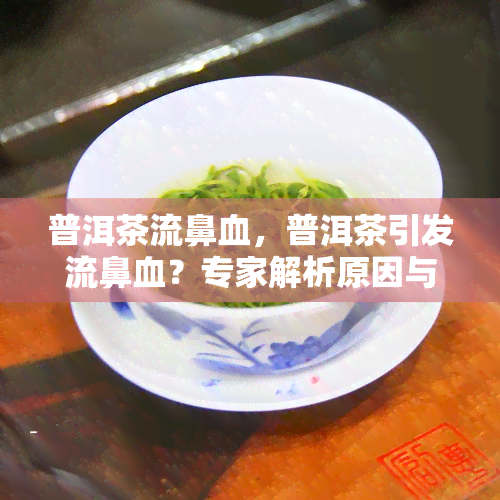 普洱茶流鼻血，普洱茶引发流鼻血？专家解析原因与预防措