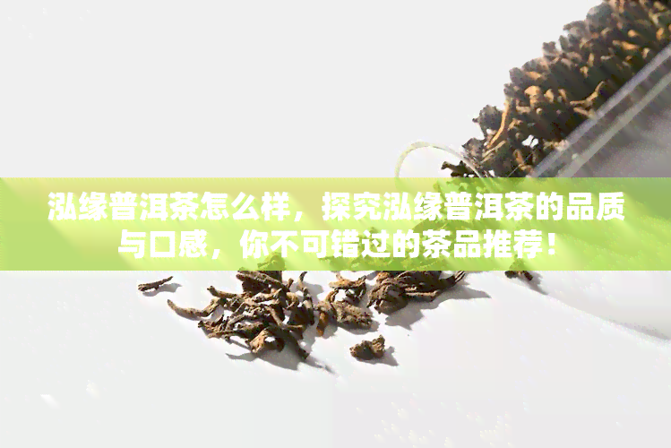 泓缘普洱茶怎么样，探究泓缘普洱茶的品质与口感，你不可错过的茶品推荐！