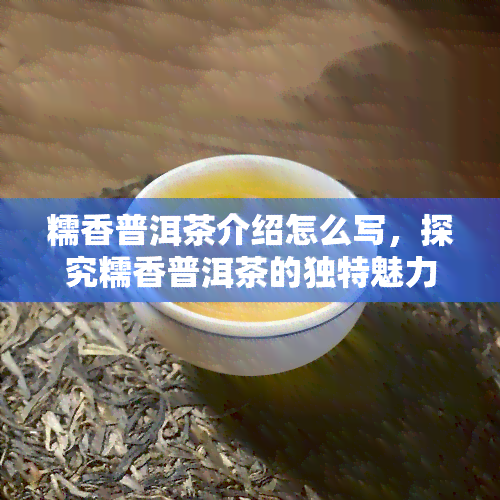 糯香普洱茶介绍怎么写，探究糯香普洱茶的独特魅力：一份详尽的介绍