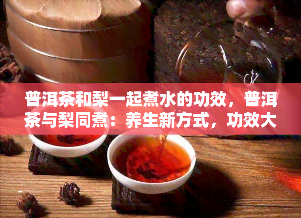 普洱茶和梨一起煮水的功效，普洱茶与梨同煮：养生新方式，功效大揭秘