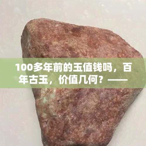 100多年前的玉值钱吗，百年古玉，价值几何？——探讨100多年前的玉是否值钱