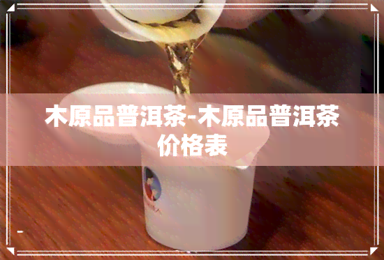 木原品普洱茶-木原品普洱茶价格表