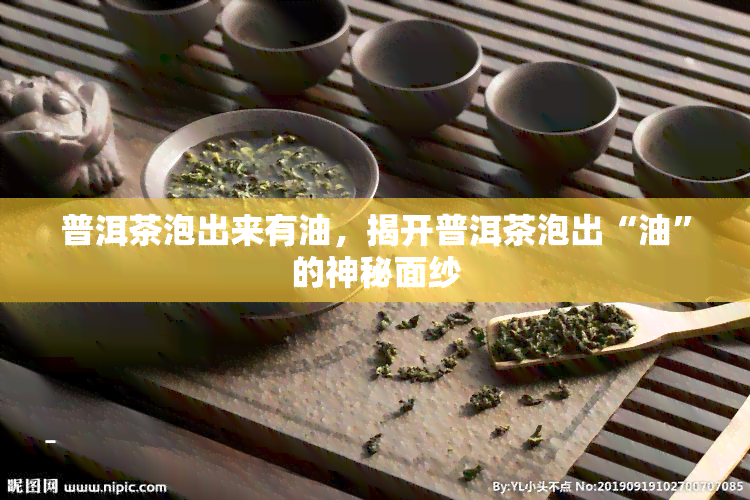 普洱茶泡出来有油，揭开普洱茶泡出“油”的神秘面纱