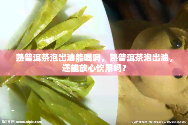 熟普洱茶泡出油能喝吗，熟普洱茶泡出油，还能放心饮用吗？