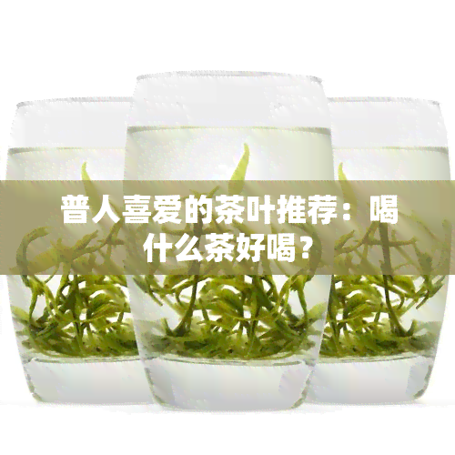 普人喜爱的茶叶推荐：喝什么茶好喝？