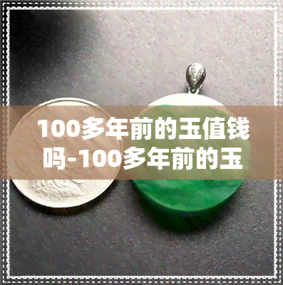 100多年前的玉值钱吗-100多年前的玉值钱吗图片