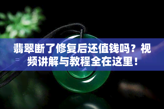 翡翠断了修复后还值钱吗？视频讲解与教程全在这里！