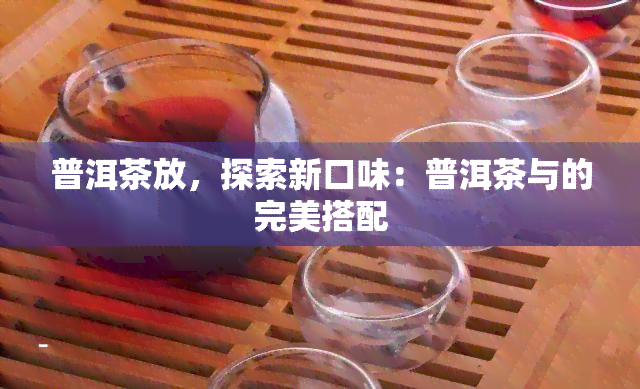 普洱茶放，探索新口味：普洱茶与的完美搭配