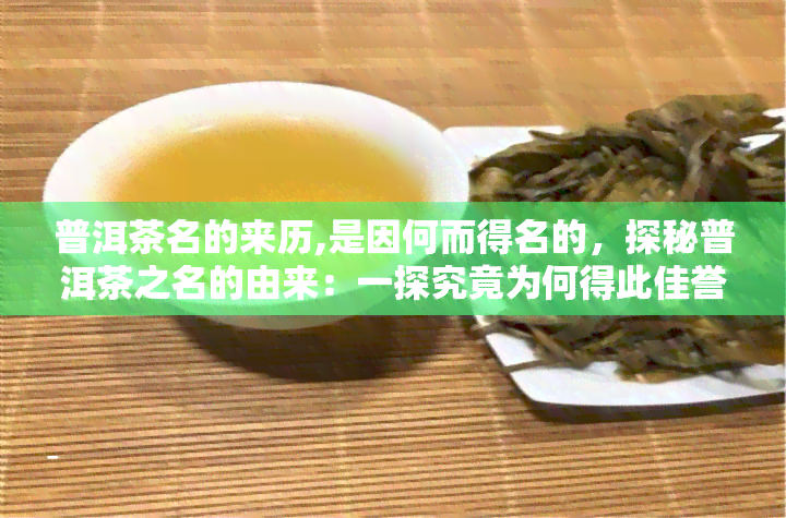 普洱茶名的来历,是因何而得名的，探秘普洱茶之名的由来：一探究竟为何得此佳誉