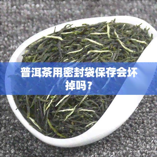 普洱茶用密封袋保存会坏掉吗？