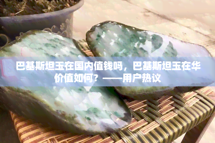 巴基斯坦玉在国内值钱吗，巴基斯坦玉在华价值如何？——用户热议