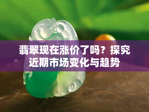 翡翠现在涨价了吗？探究近期市场变化与趋势