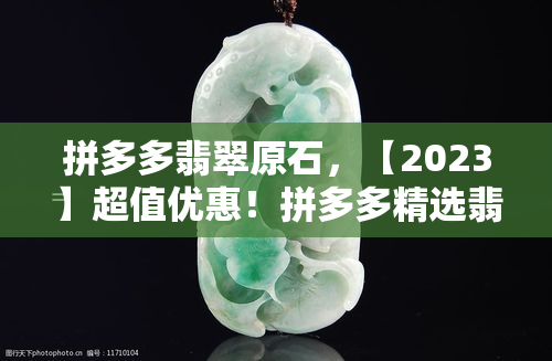 拼多多翡翠原石，【2023】超值优惠！拼多多精选翡翠原石，天然A货，收藏投资两相宜！