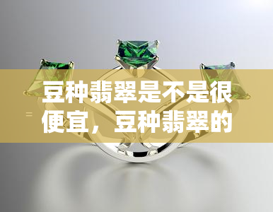 豆种翡翠是不是很便宜，豆种翡翠的价格：真的那么亲民吗？