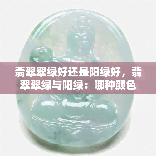 翡翠翠绿好还是阳绿好，翡翠翠绿与阳绿：哪种颜色更好？