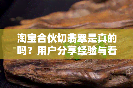 淘宝合伙切翡翠是真的吗？用户分享经验与看法