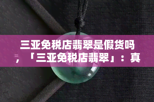 三亚免税店翡翠是假货吗，「三亚免税店翡翠」：真假难辨，消费者如何辨别？