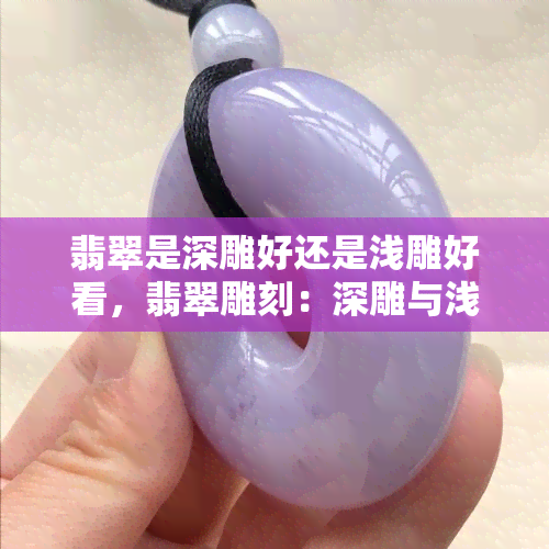 翡翠是深雕好还是浅雕好看，翡翠雕刻：深雕与浅雕，哪个更美？