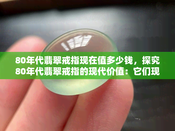 80年代翡翠戒指现在值多少钱，探究80年代翡翠戒指的现代价值：它们现在还值多少钱？