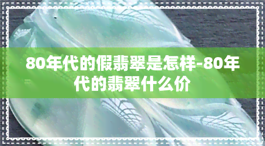 80年代的假翡翠是怎样-80年代的翡翠什么价