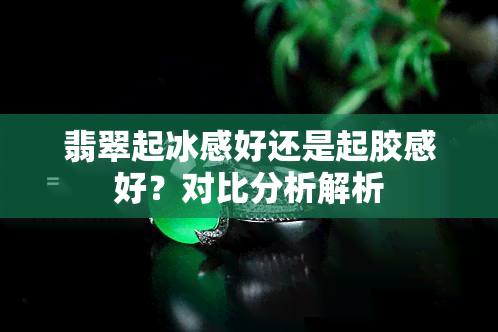 翡翠起冰感好还是起胶感好？对比分析解析