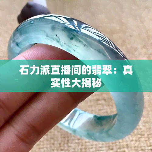 石力派直播间的翡翠：真实性大揭秘