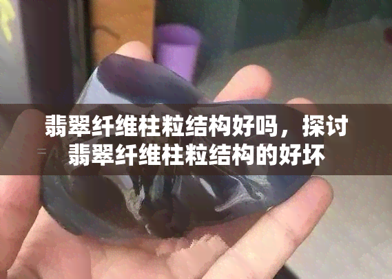 翡翠纤维柱粒结构好吗，探讨翡翠纤维柱粒结构的好坏