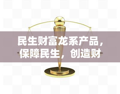 民生财富龙系产品，保障民生，创造财富：深入了解龙系产品的优势与特点