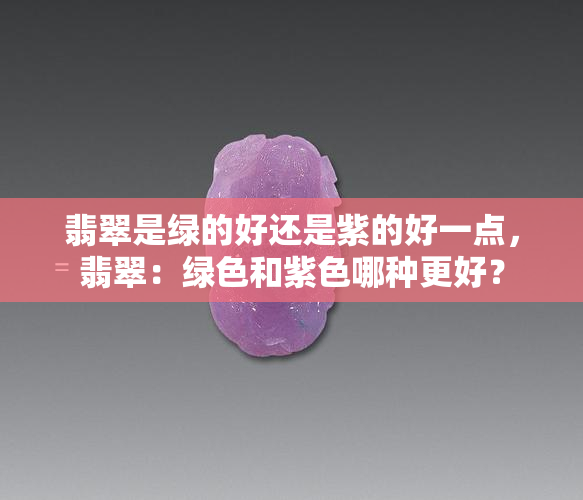 翡翠是绿的好还是紫的好一点，翡翠：绿色和紫色哪种更好？